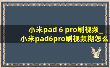 小米pad 6 pro刷视频_小米pad6pro刷视频糊怎么办